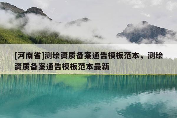 [河南省]測繪資質(zhì)備案通告模板范本，測繪資質(zhì)備案通告模板范本最新