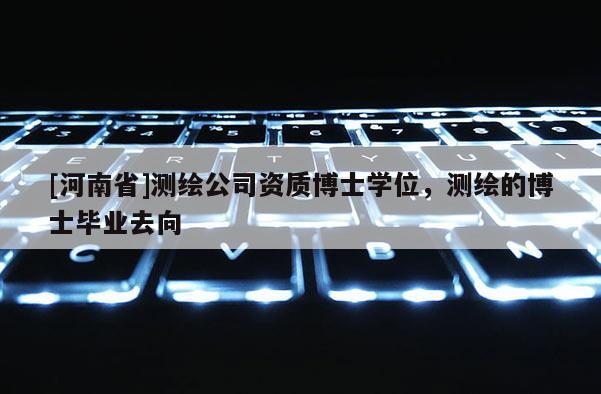 [河南省]測(cè)繪公司資質(zhì)博士學(xué)位，測(cè)繪的博士畢業(yè)去向