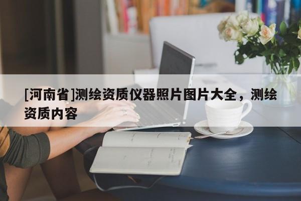 [河南省]測繪資質(zhì)儀器照片圖片大全，測繪資質(zhì)內(nèi)容