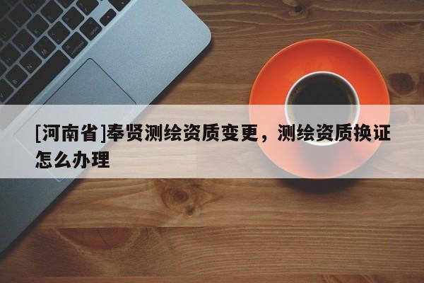 [河南省]奉賢測(cè)繪資質(zhì)變更，測(cè)繪資質(zhì)換證怎么辦理