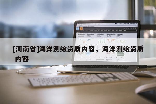 [河南省]海洋測繪資質(zhì)內(nèi)容，海洋測繪資質(zhì) 內(nèi)容