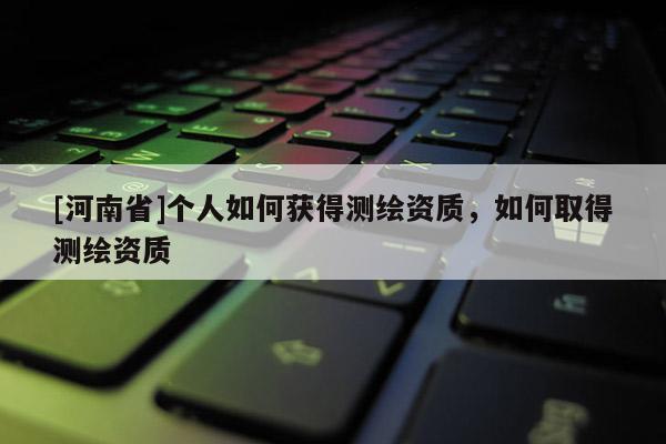 [河南省]個人如何獲得測繪資質(zhì)，如何取得測繪資質(zhì)