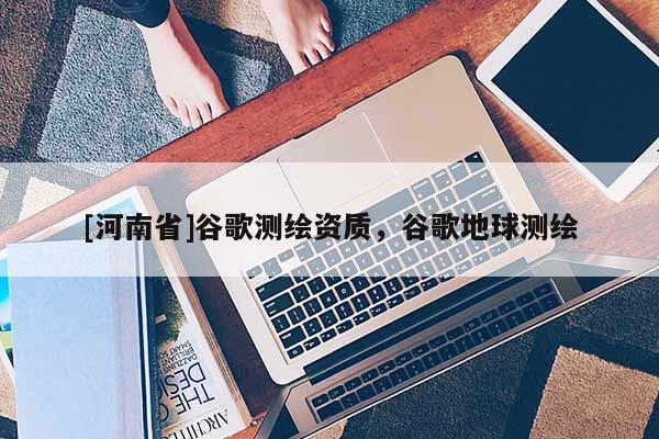 [河南省]谷歌測繪資質(zhì)，谷歌地球測繪