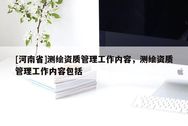 [河南省]測繪資質(zhì)管理工作內(nèi)容，測繪資質(zhì)管理工作內(nèi)容包括