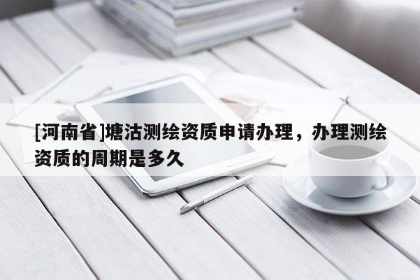 [河南省]塘沽測(cè)繪資質(zhì)申請(qǐng)辦理，辦理測(cè)繪資質(zhì)的周期是多久