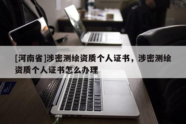 [河南省]涉密測(cè)繪資質(zhì)個(gè)人證書，涉密測(cè)繪資質(zhì)個(gè)人證書怎么辦理