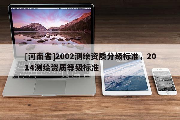 [河南省]2002測繪資質(zhì)分級標(biāo)準(zhǔn)，2014測繪資質(zhì)等級標(biāo)準(zhǔn)