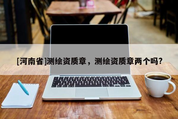 [河南省]測(cè)繪資質(zhì)章，測(cè)繪資質(zhì)章兩個(gè)嗎?