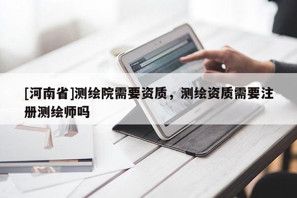 [河南省]測繪院需要資質(zhì)，測繪資質(zhì)需要注冊測繪師嗎