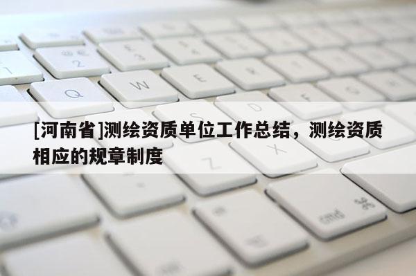 [河南省]測繪資質(zhì)單位工作總結(jié)，測繪資質(zhì)相應的規(guī)章制度