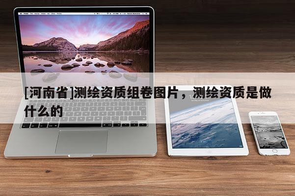 [河南省]測繪資質組卷圖片，測繪資質是做什么的