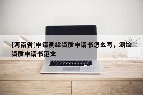 [河南省]申請(qǐng)測(cè)繪資質(zhì)申請(qǐng)書(shū)怎么寫，測(cè)繪資質(zhì)申請(qǐng)書(shū)范文