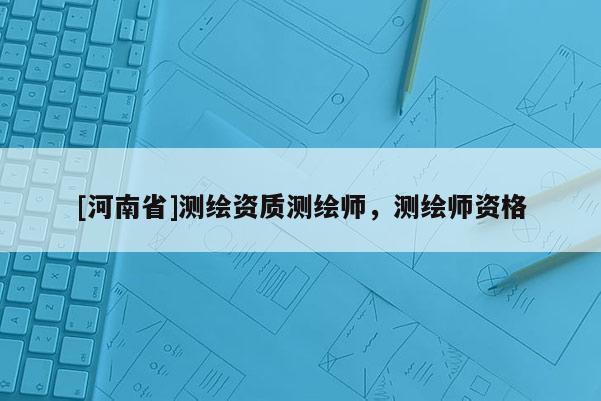 [河南省]測(cè)繪資質(zhì)測(cè)繪師，測(cè)繪師資格