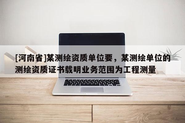 [河南省]某測繪資質(zhì)單位要，某測繪單位的測繪資質(zhì)證書載明業(yè)務(wù)范圍為工程測量