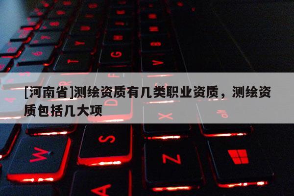 [河南省]測繪資質(zhì)有幾類職業(yè)資質(zhì)，測繪資質(zhì)包括幾大項