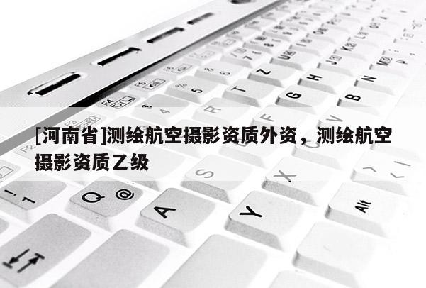 [河南省]測(cè)繪航空攝影資質(zhì)外資，測(cè)繪航空攝影資質(zhì)乙級(jí)