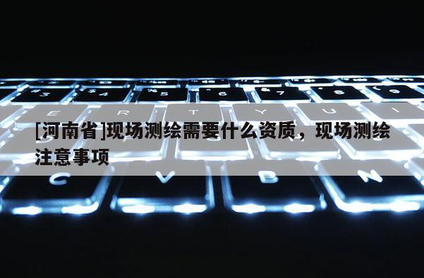 [河南省]現(xiàn)場測繪需要什么資質(zhì)，現(xiàn)場測繪注意事項