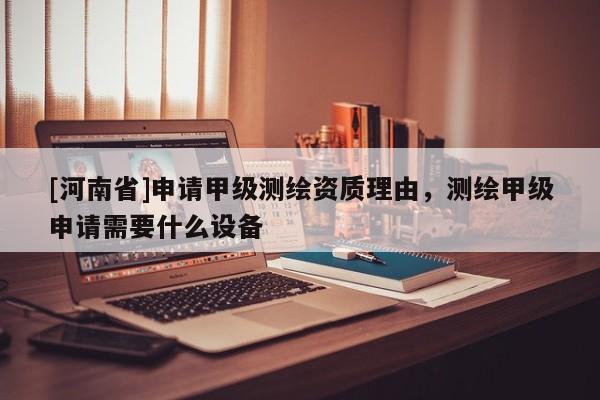 [河南省]申請甲級測繪資質(zhì)理由，測繪甲級申請需要什么設(shè)備