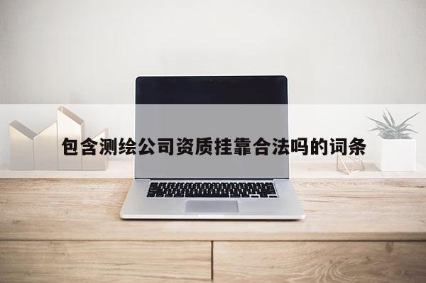 包含測繪公司資質(zhì)掛靠合法嗎的詞條