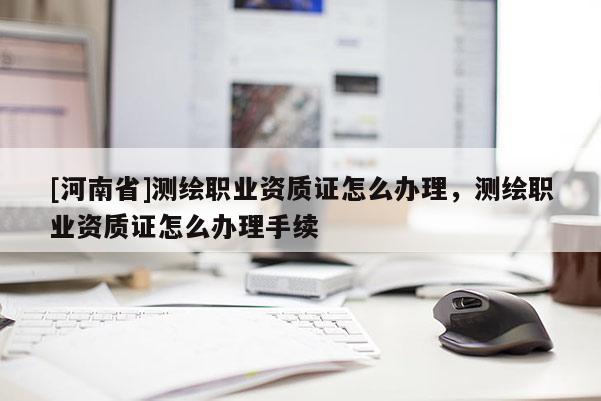[河南省]測繪職業(yè)資質(zhì)證怎么辦理，測繪職業(yè)資質(zhì)證怎么辦理手續(xù)