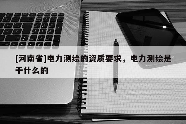 [河南省]電力測繪的資質(zhì)要求，電力測繪是干什么的