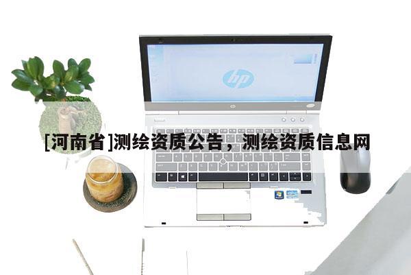 [河南省]測繪資質(zhì)公告，測繪資質(zhì)信息網(wǎng)