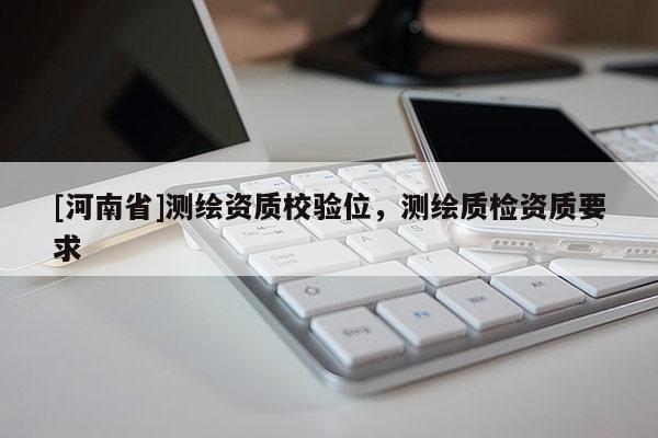 [河南省]測繪資質(zhì)校驗(yàn)位，測繪質(zhì)檢資質(zhì)要求