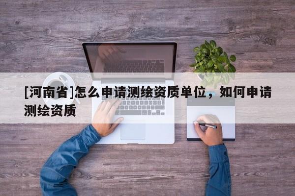 [河南省]怎么申請測繪資質(zhì)單位，如何申請測繪資質(zhì)
