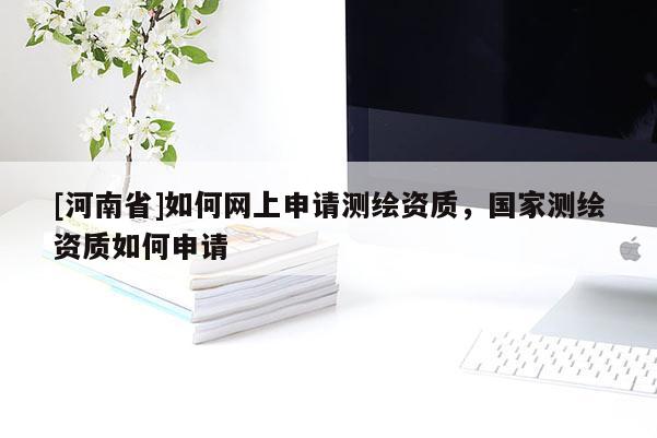 [河南省]如何網(wǎng)上申請(qǐng)測(cè)繪資質(zhì)，國(guó)家測(cè)繪資質(zhì)如何申請(qǐng)