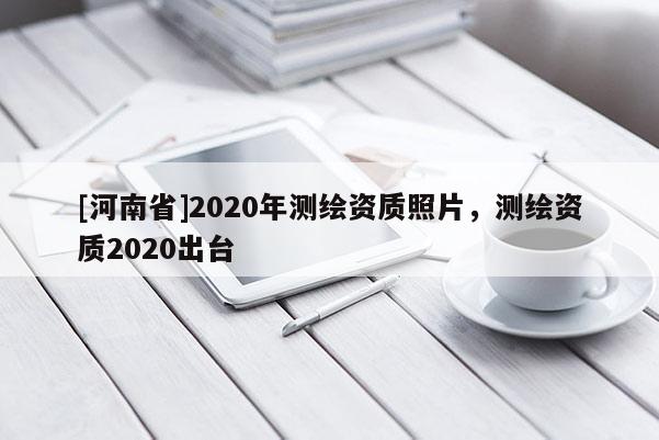 [河南省]2020年測繪資質(zhì)照片，測繪資質(zhì)2020出臺(tái)