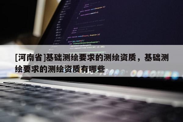 [河南省]基礎(chǔ)測(cè)繪要求的測(cè)繪資質(zhì)，基礎(chǔ)測(cè)繪要求的測(cè)繪資質(zhì)有哪些