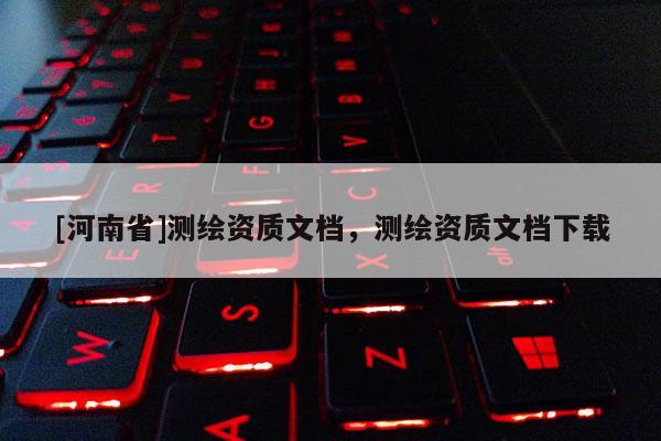 [河南省]測繪資質(zhì)文檔，測繪資質(zhì)文檔下載