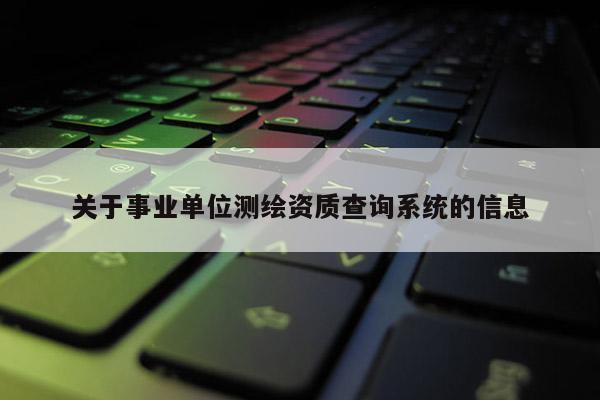 關(guān)于事業(yè)單位測繪資質(zhì)查詢系統(tǒng)的信息