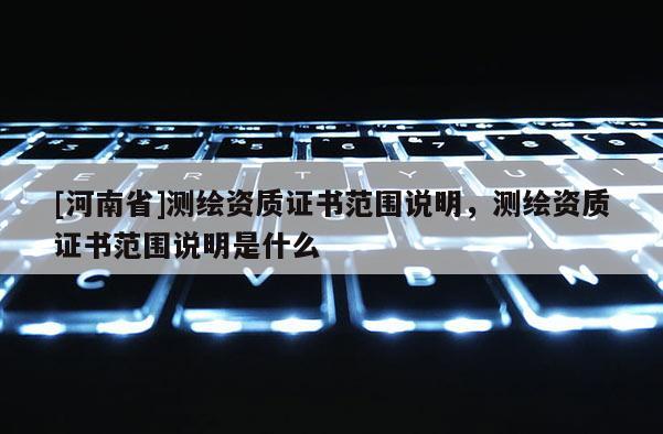 [河南省]測繪資質證書范圍說明，測繪資質證書范圍說明是什么