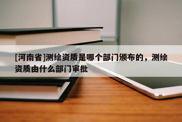 [河南省]測繪資質(zhì)是哪個部門頒布的，測繪資質(zhì)由什么部門審批