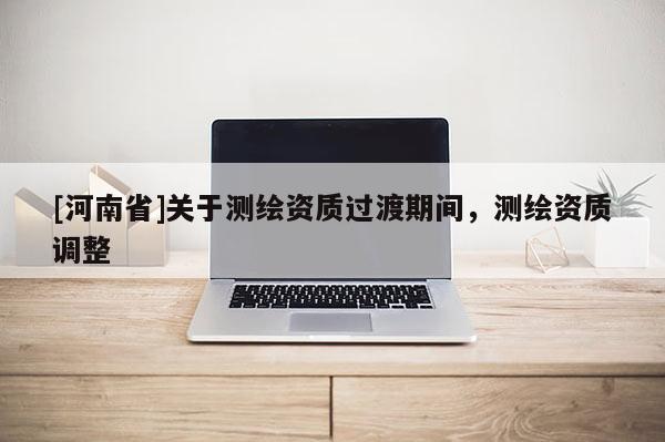 [河南省]關(guān)于測繪資質(zhì)過渡期間，測繪資質(zhì)調(diào)整