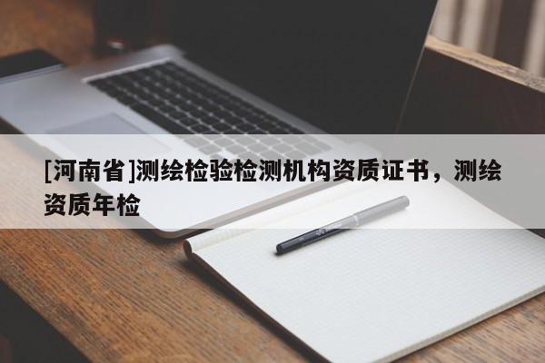 [河南省]測繪檢驗(yàn)檢測機(jī)構(gòu)資質(zhì)證書，測繪資質(zhì)年檢