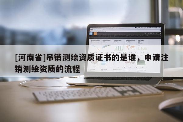 [河南省]吊銷(xiāo)測(cè)繪資質(zhì)證書(shū)的是誰(shuí)，申請(qǐng)注銷(xiāo)測(cè)繪資質(zhì)的流程