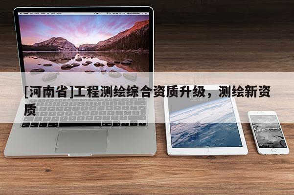 [河南省]工程測繪綜合資質(zhì)升級，測繪新資質(zhì)