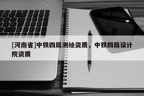 [河南省]中鐵四局測繪資質(zhì)，中鐵四局設(shè)計院資質(zhì)