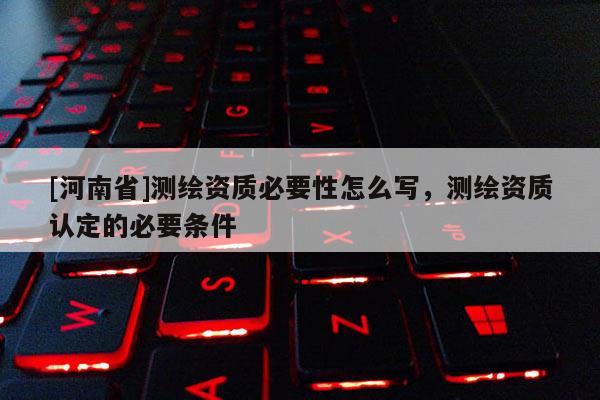 [河南省]測繪資質(zhì)必要性怎么寫，測繪資質(zhì)認(rèn)定的必要條件