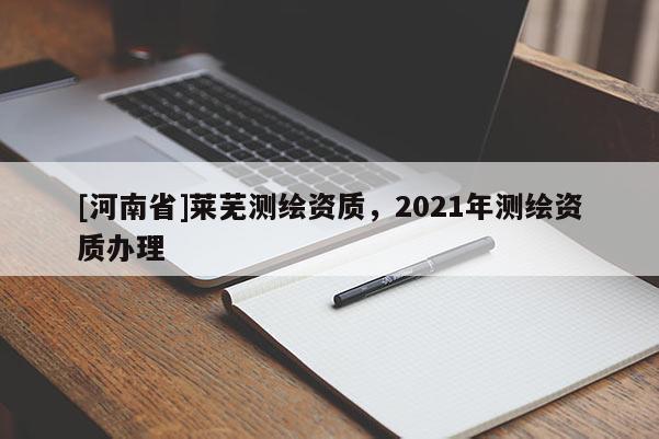 [河南省]萊蕪測(cè)繪資質(zhì)，2021年測(cè)繪資質(zhì)辦理