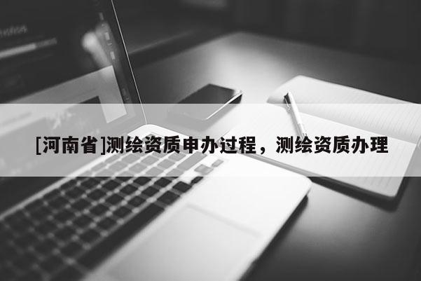 [河南省]測(cè)繪資質(zhì)申辦過程，測(cè)繪資質(zhì)辦理