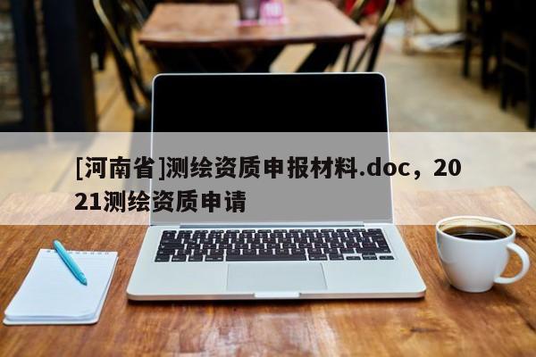 [河南省]測(cè)繪資質(zhì)申報(bào)材料.doc，2021測(cè)繪資質(zhì)申請(qǐng)