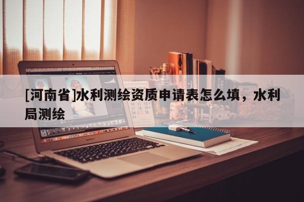 [河南省]水利測(cè)繪資質(zhì)申請(qǐng)表怎么填，水利局測(cè)繪