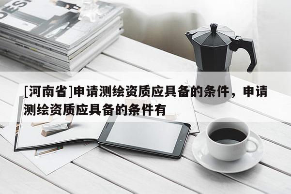 [河南省]申請測繪資質(zhì)應具備的條件，申請測繪資質(zhì)應具備的條件有