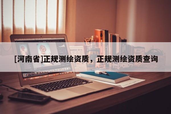 [河南省]正規(guī)測繪資質(zhì)，正規(guī)測繪資質(zhì)查詢