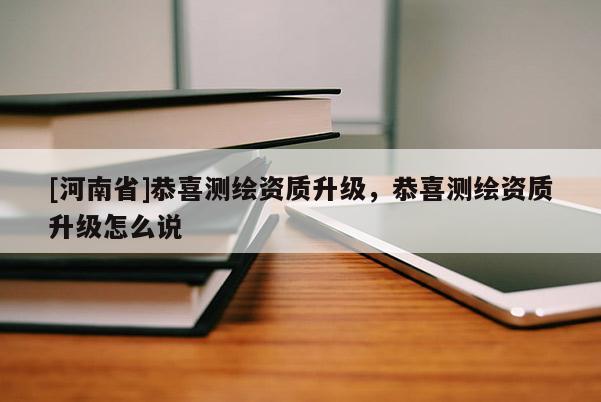 [河南省]恭喜測繪資質(zhì)升級，恭喜測繪資質(zhì)升級怎么說