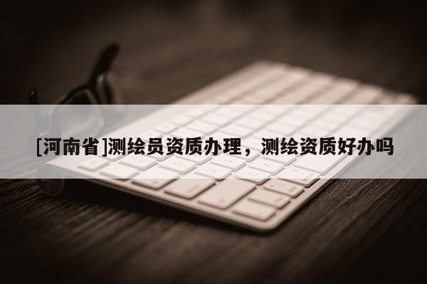 [河南省]測繪員資質辦理，測繪資質好辦嗎