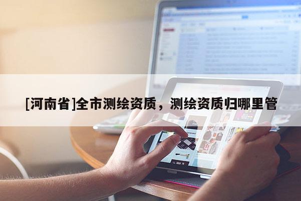 [河南省]全市測(cè)繪資質(zhì)，測(cè)繪資質(zhì)歸哪里管